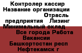 Контролер-кассир › Название организации ­ Fusion Service › Отрасль предприятия ­ Лизинг › Минимальный оклад ­ 19 200 - Все города Работа » Вакансии   . Башкортостан респ.,Нефтекамск г.